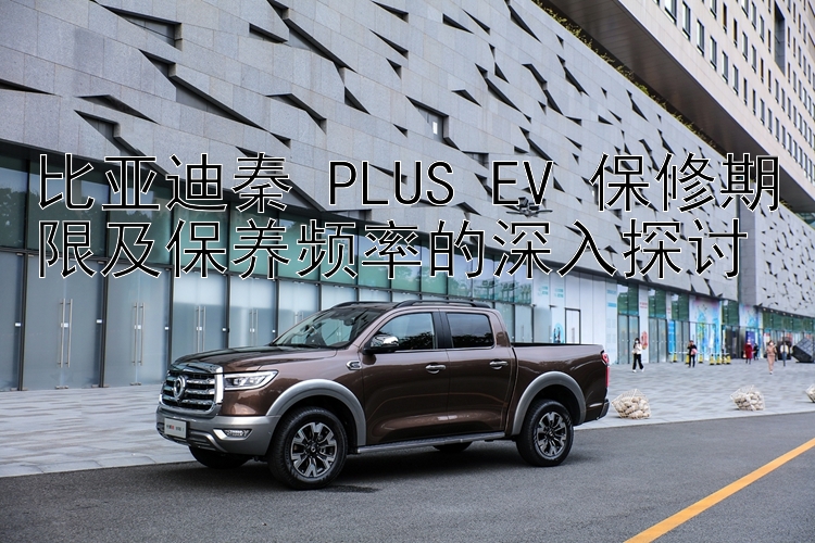 比亚迪秦 PLUS EV 保修期限及保养频率的深入探讨