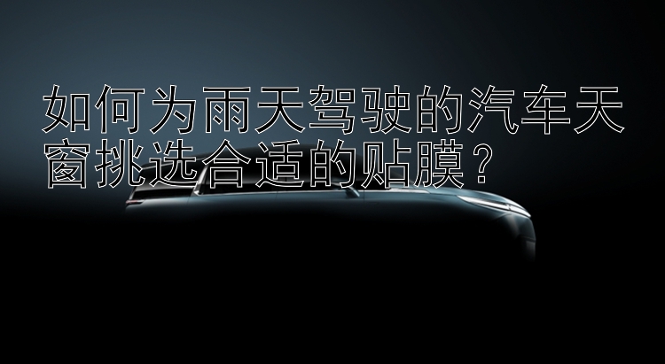 如何为雨天驾驶的汽车天窗挑选合适的贴膜？