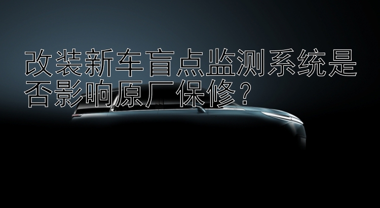 改装新车盲点监测系统是否影响原厂保修？