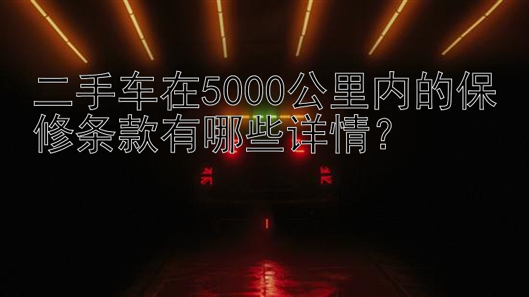 二手车在5000公里内的保修条款有哪些详情？