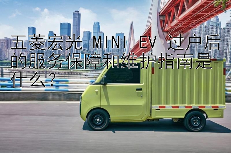 五菱宏光 MINI EV 过户后的服务保障和维护指南是什么？