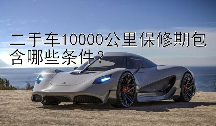 二手车10000公里保修期包含哪些条件？