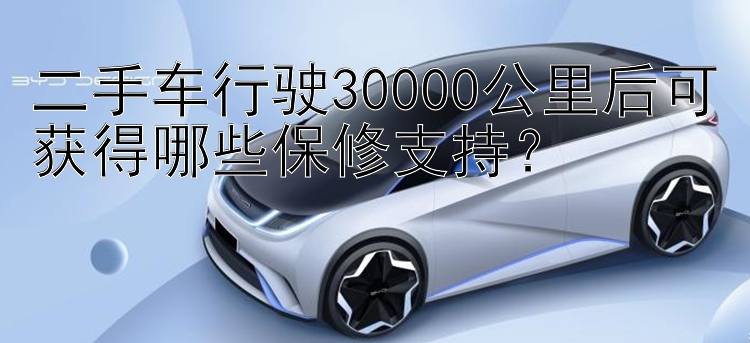 二手车行驶30000公里后可获得哪些保修支持？