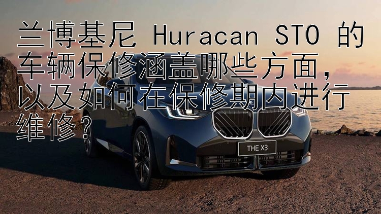 兰博基尼 Huracan STO 的车辆保修涵盖哪些方面，以及如何在保修期内进行维修？