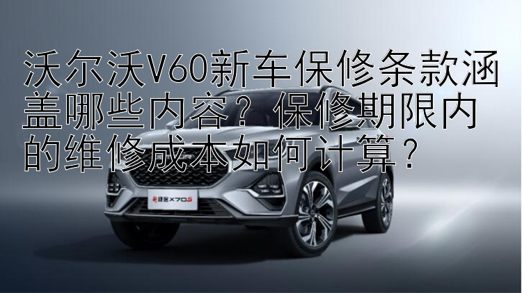 沃尔沃V60新车保修条款涵盖哪些内容？保修期限内的维修成本如何计算？