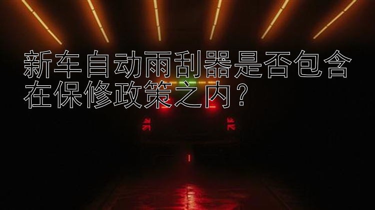 新车自动雨刮器是否包含在保修政策之内？