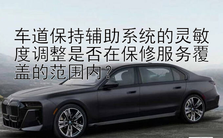 车道保持辅助系统的灵敏度调整是否在保修服务覆盖的范围内？