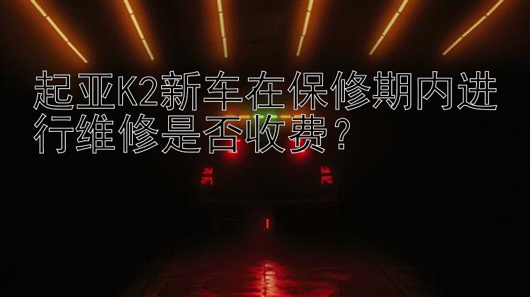 起亚K2新车在保修期内进行维修是否收费？