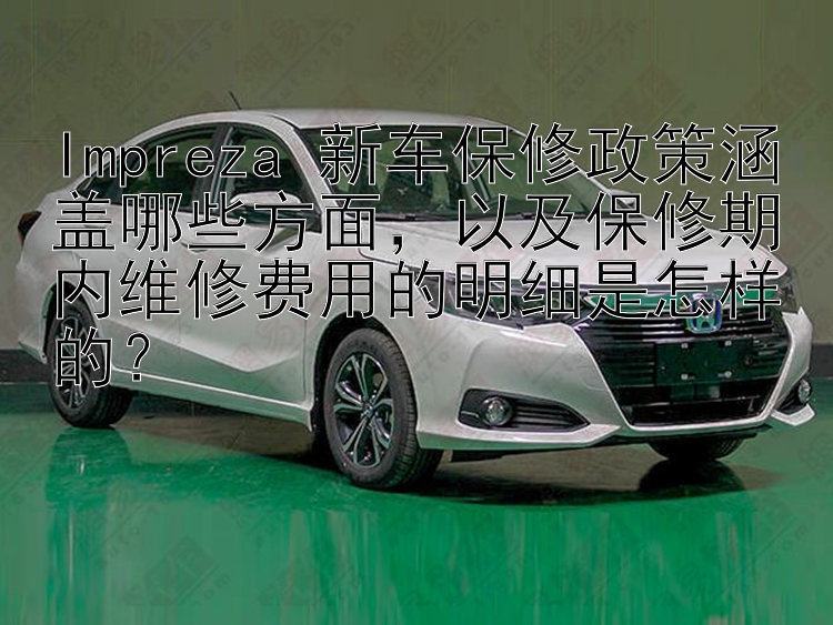 Impreza 新车保修政策涵盖哪些方面，以及保修期内维修费用的明细是怎样的？