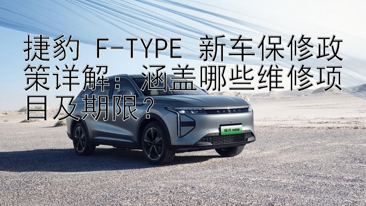 捷豹 F-TYPE 新车保修政策详解：涵盖哪些维修项目及期限？