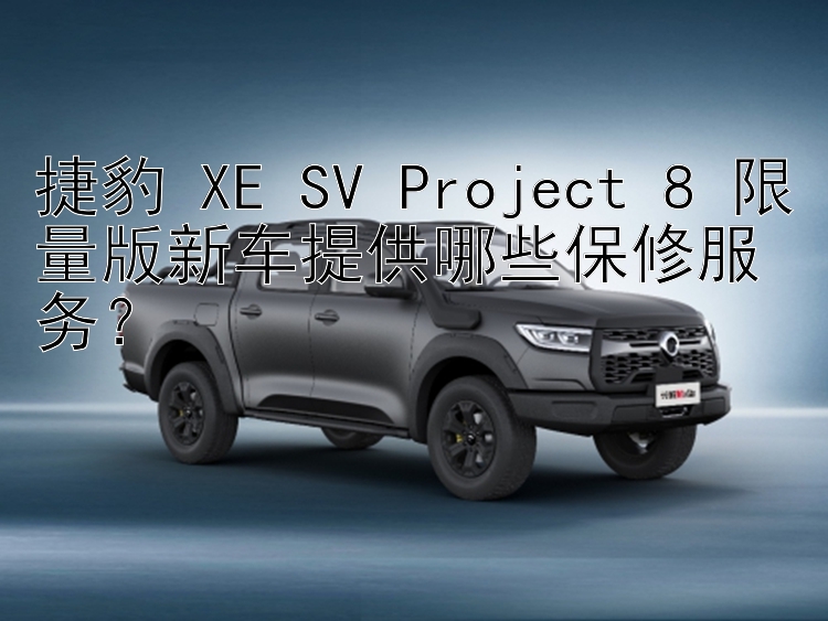 捷豹 XE SV Project 8 限量版新车提供哪些保修服务？