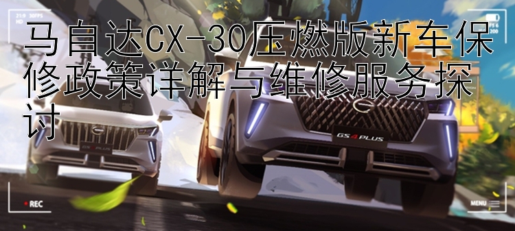 马自达CX-30压燃版新车保修政策详解与维修服务探讨