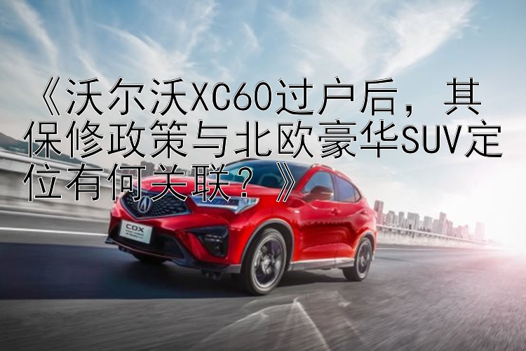 《沃尔沃XC60过户后，其保修政策与北欧豪华SUV定位有何关联？》