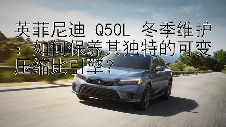 英菲尼迪 Q50L 冬季维护：如何保养其独特的可变压缩比引擎？