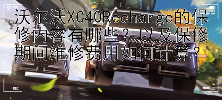 沃尔沃XC40Recharge的保修内容有哪些？以及保修期间维修费用如何计算？