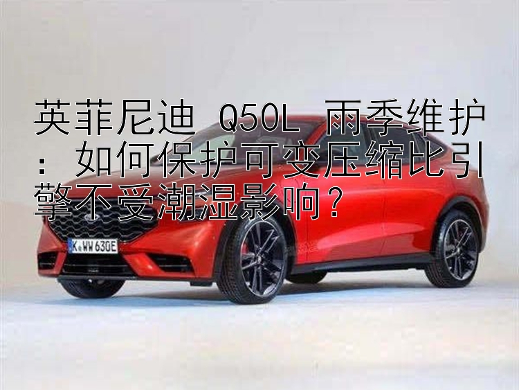 英菲尼迪 Q50L 雨季维护：如何保护可变压缩比引擎不受潮湿影响？