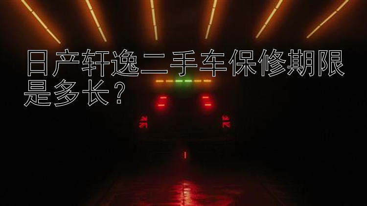 日产轩逸二手车保修期限是多长？