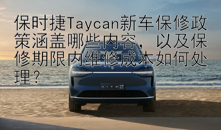 保时捷Taycan新车保修政策涵盖哪些内容，以及保修期限内维修成本如何处理？