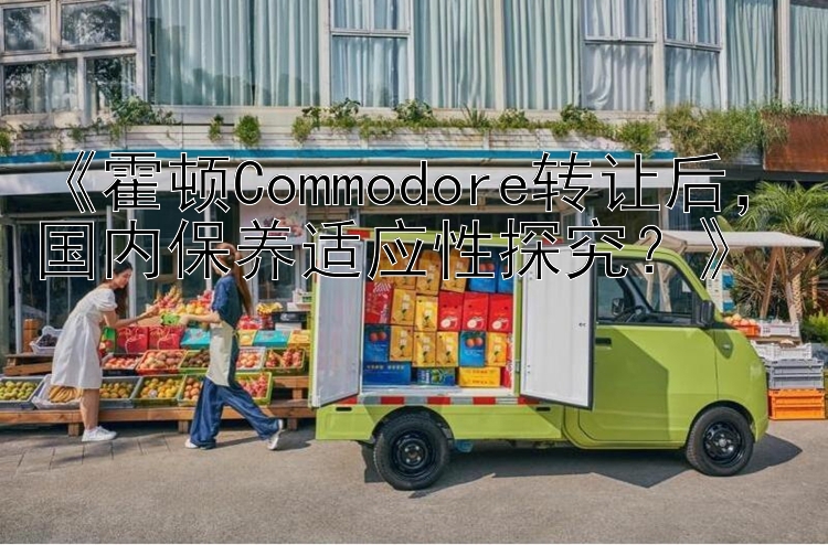 《霍顿Commodore转让后，国内保养适应性探究？》