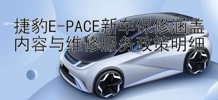 捷豹E-PACE新车保修涵盖内容与维修服务政策明细