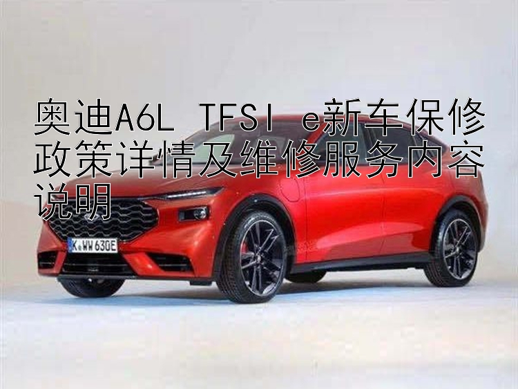 奥迪A6L TFSI e新车保修政策详情及维修服务内容说明