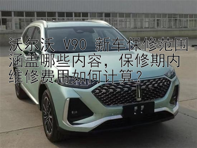 沃尔沃 V90 新车保修范围涵盖哪些内容，保修期内维修费用如何计算？