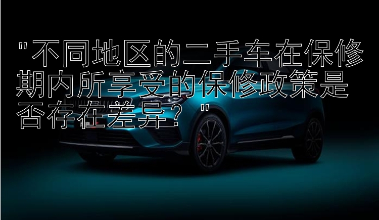 不同地区的二手车在保修期内所享受的保修政策是否存在差异？