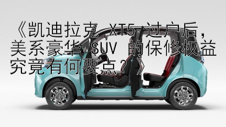 《凯迪拉克 XT5 过户后，美系豪华 SUV 的保修权益究竟有何要点？》