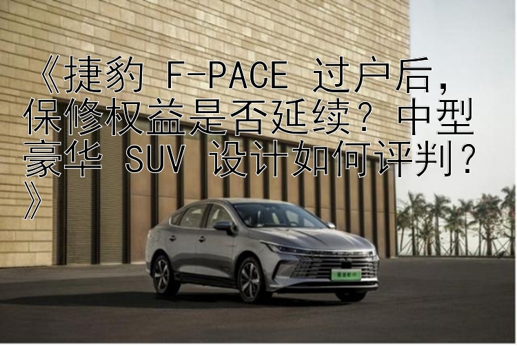 《捷豹 F-PACE 过户后，保修权益是否延续？中型豪华 SUV 设计如何评判？》