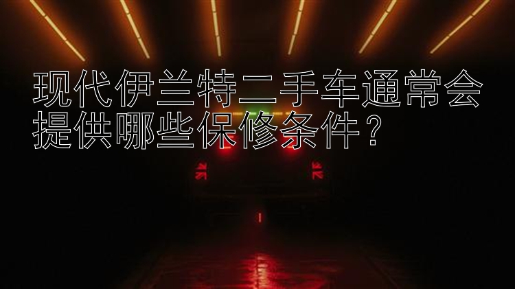 现代伊兰特二手车通常会提供哪些保修条件？