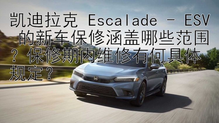 久久发彩票计划 凯迪拉克 Escalade - ESV 的新车保修涵盖哪些范围？保修期内维修有何规定？