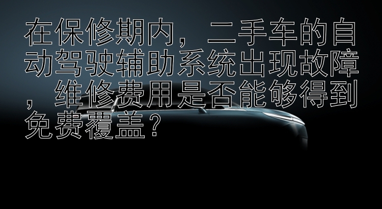 在保修期内，二手车的自动驾驶辅助系统出现故障，维修费用是否能够得到免费覆盖？