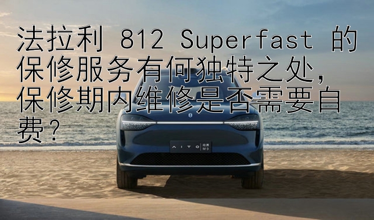 法拉利 812 Superfast 的保修服务有何独特之处，保修期内维修是否需要自费？