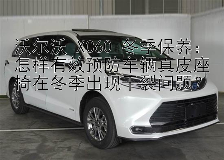 沃尔沃 XC60 冬季保养：怎样有效预防车辆真皮座椅在冬季出现干裂问题？