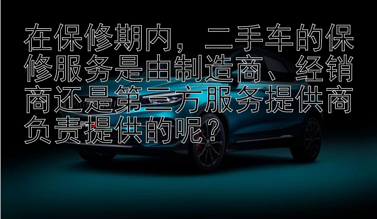 在保修期内，二手车的保修服务是由制造商、经销商还是第三方服务提供商负责提供的呢？