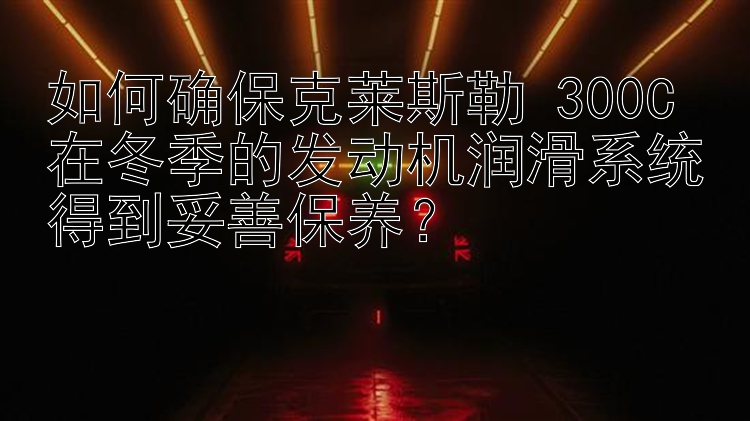 如何确保克莱斯勒 300C 在冬季的发动机润滑系统得到妥善保养？