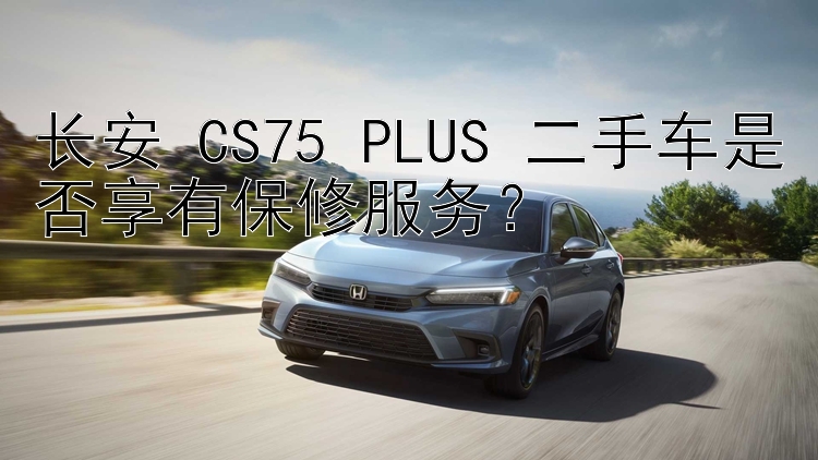 长安 CS75 PLUS 二手车是否享有保修服务？