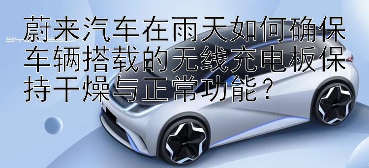 蔚来汽车在雨天如何确保车辆搭载的无线充电板保持干燥与正常功能？