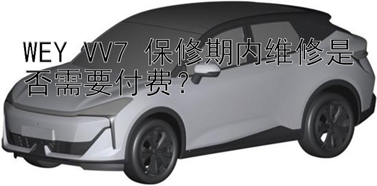 WEY VV7 保修期内维修是否需要付费？