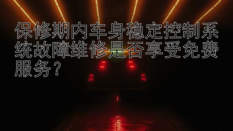 保修期内车身稳定控制系统故障维修是否享受免费服务？