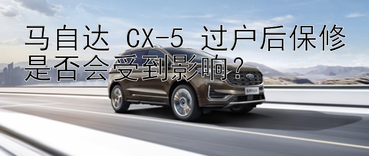 马自达 CX-5 过户后保修是否会受到影响？