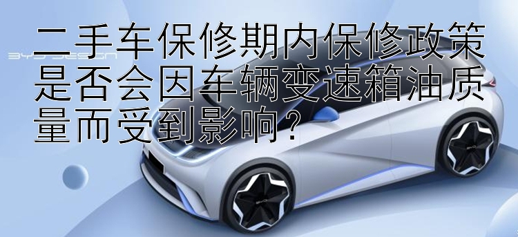 二手车保修期内保修政策是否会因车辆变速箱油质量而受到影响？