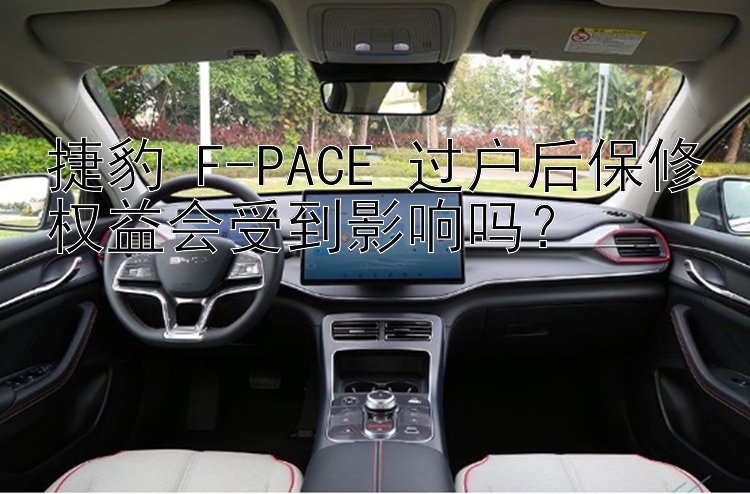 捷豹 F-PACE 过户后保修权益会受到影响吗？