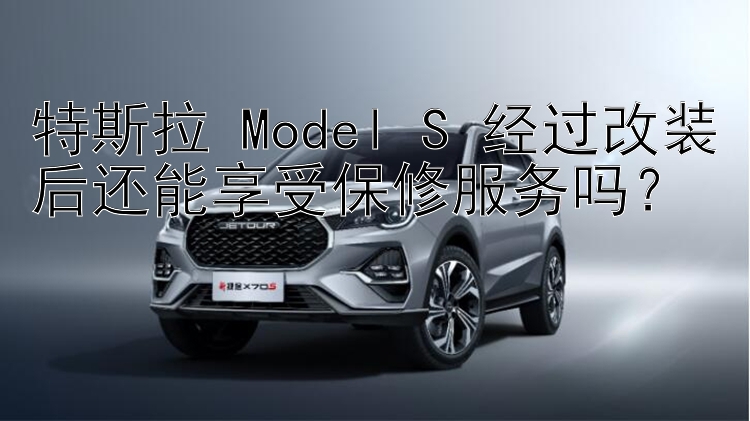 特斯拉 Model S 经过改装后还能享受保修服务吗？