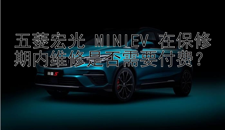 五菱宏光 MINIEV 在保修期内维修是否需要付费？