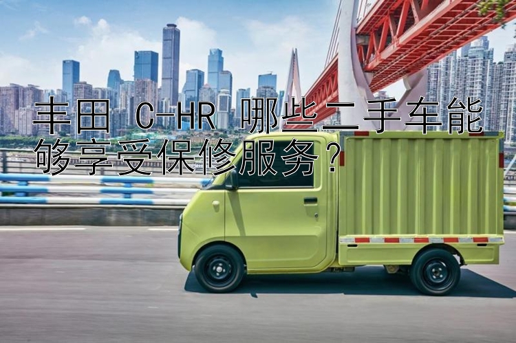 丰田 C-HR 哪些二手车能够享受保修服务？